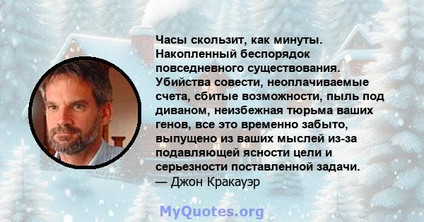 Часы скользит, как минуты. Накопленный беспорядок повседневного существования. Убийства совести, неоплачиваемые счета, сбитые возможности, пыль под диваном, неизбежная тюрьма ваших генов, все это временно забыто,