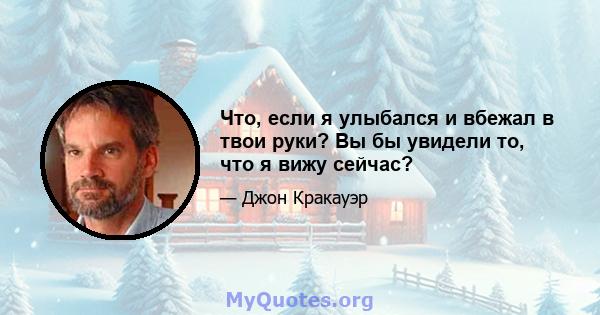 Что, если я улыбался и вбежал в твои руки? Вы бы увидели то, что я вижу сейчас?