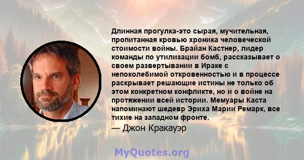 Длинная прогулка-это сырая, мучительная, пропитанная кровью хроника человеческой стоимости войны. Брайан Кастнер, лидер команды по утилизации бомб, рассказывает о своем развертывании в Ираке с непоколебимой