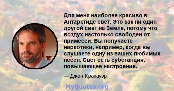 Для меня наиболее красиво в Антарктиде свет. Это как ни один другой свет на Земле, потому что воздух настолько свободен от примесей. Вы получаете наркотики, например, когда вы слушаете одну из ваших любимых песен. Свет