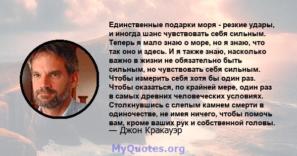 Единственные подарки моря - резкие удары, и иногда шанс чувствовать себя сильным. Теперь я мало знаю о море, но я знаю, что так оно и здесь. И я также знаю, насколько важно в жизни не обязательно быть сильным, но