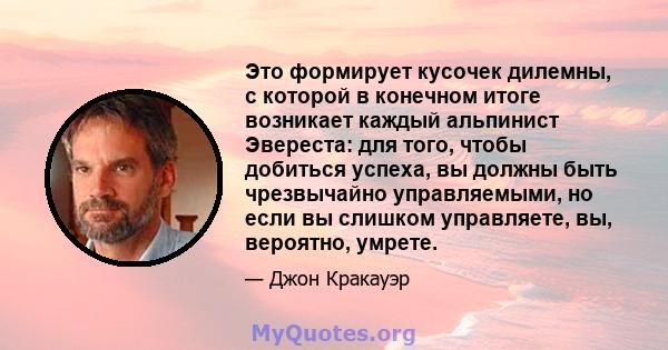 Это формирует кусочек дилемны, с которой в конечном итоге возникает каждый альпинист Эвереста: для того, чтобы добиться успеха, вы должны быть чрезвычайно управляемыми, но если вы слишком управляете, вы, вероятно,