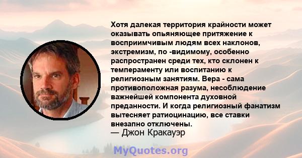 Хотя далекая территория крайности может оказывать опьяняющее притяжение к восприимчивым людям всех наклонов, экстремизм, по -видимому, особенно распространен среди тех, кто склонен к темпераменту или воспитанию к