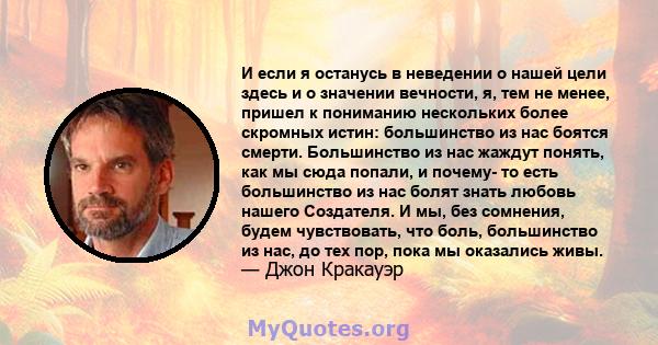 И если я останусь в неведении о нашей цели здесь и о значении вечности, я, тем не менее, пришел к пониманию нескольких более скромных истин: большинство из нас боятся смерти. Большинство из нас жаждут понять, как мы