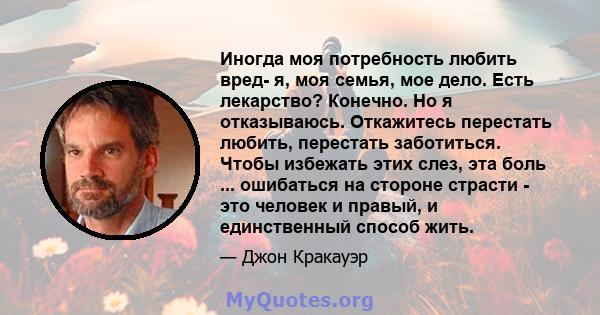 Иногда моя потребность любить вред- я, моя семья, мое дело. Есть лекарство? Конечно. Но я отказываюсь. Откажитесь перестать любить, перестать заботиться. Чтобы избежать этих слез, эта боль ... ошибаться на стороне