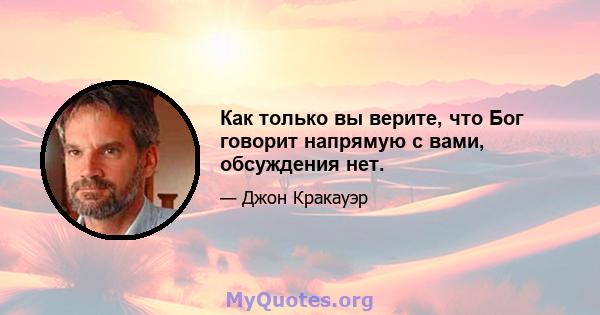 Как только вы верите, что Бог говорит напрямую с вами, обсуждения нет.