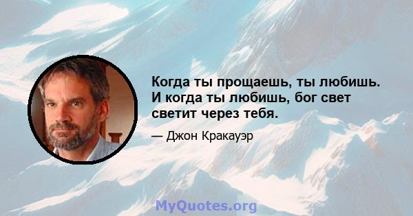 Когда ты прощаешь, ты любишь. И когда ты любишь, бог свет светит через тебя.