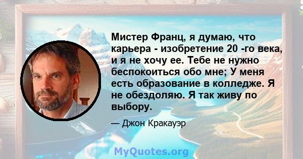 Мистер Франц, я думаю, что карьера - изобретение 20 -го века, и я не хочу ее. Тебе не нужно беспокоиться обо мне; У меня есть образование в колледже. Я не обездоляю. Я так живу по выбору.