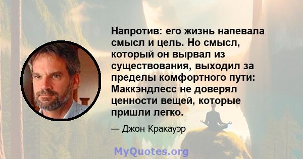 Напротив: его жизнь напевала смысл и цель. Но смысл, который он вырвал из существования, выходил за пределы комфортного пути: Маккэндлесс не доверял ценности вещей, которые пришли легко.