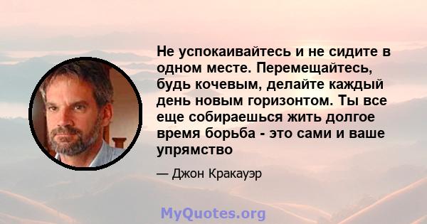 Не успокаивайтесь и не сидите в одном месте. Перемещайтесь, будь кочевым, делайте каждый день новым горизонтом. Ты все еще собираешься жить долгое время борьба - это сами и ваше упрямство