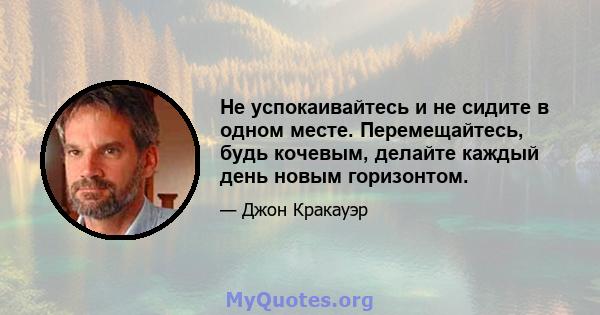 Не успокаивайтесь и не сидите в одном месте. Перемещайтесь, будь кочевым, делайте каждый день новым горизонтом.