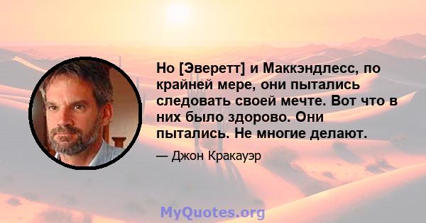 Но [Эверетт] и Маккэндлесс, по крайней мере, они пытались следовать своей мечте. Вот что в них было здорово. Они пытались. Не многие делают.