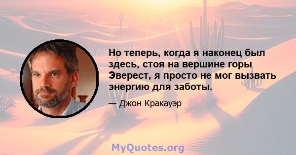 Но теперь, когда я наконец был здесь, стоя на вершине горы Эверест, я просто не мог вызвать энергию для заботы.