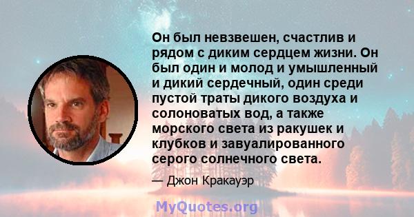 Он был невзвешен, счастлив и рядом с диким сердцем жизни. Он был один и молод и умышленный и дикий сердечный, один среди пустой траты дикого воздуха и солоноватых вод, а также морского света из ракушек и клубков и