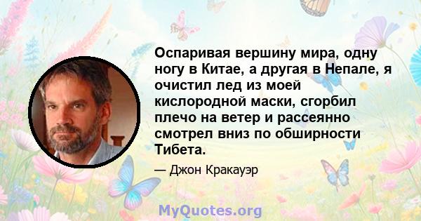 Оспаривая вершину мира, одну ногу в Китае, а другая в Непале, я очистил лед из моей кислородной маски, сгорбил плечо на ветер и рассеянно смотрел вниз по обширности Тибета.