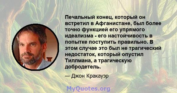 Печальный конец, который он встретил в Афганистане, был более точно функцией его упрямого идеализма - его настойчивость в попытке поступить правильно. В этом случае это был не трагический недостаток, который опустил