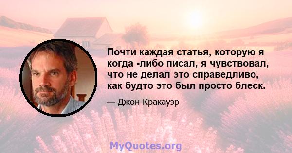 Почти каждая статья, которую я когда -либо писал, я чувствовал, что не делал это справедливо, как будто это был просто блеск.