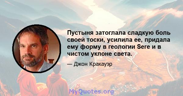 Пустыня затоглала сладкую боль своей тоски, усилила ее, придала ему форму в геологии Sere и в чистом уклоне света.