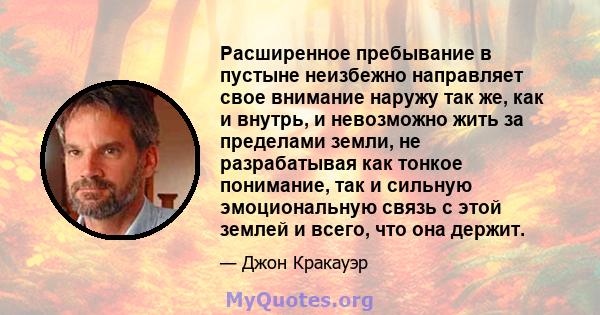 Расширенное пребывание в пустыне неизбежно направляет свое внимание наружу так же, как и внутрь, и невозможно жить за пределами земли, не разрабатывая как тонкое понимание, так и сильную эмоциональную связь с этой