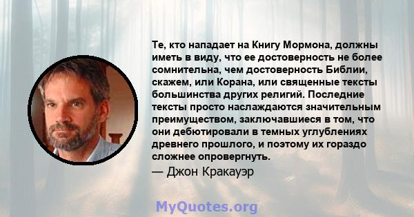 Те, кто нападает на Книгу Мормона, должны иметь в виду, что ее достоверность не более сомнительна, чем достоверность Библии, скажем, или Корана, или священные тексты большинства других религий. Последние тексты просто