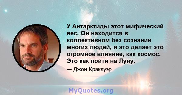 У Антарктиды этот мифический вес. Он находится в коллективном без сознании многих людей, и это делает это огромное влияние, как космос. Это как пойти на Луну.