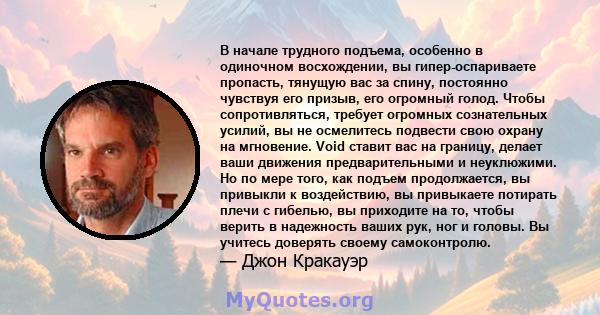 В начале трудного подъема, особенно в одиночном восхождении, вы гипер-оспариваете пропасть, тянущую вас за спину, постоянно чувствуя его призыв, его огромный голод. Чтобы сопротивляться, требует огромных сознательных