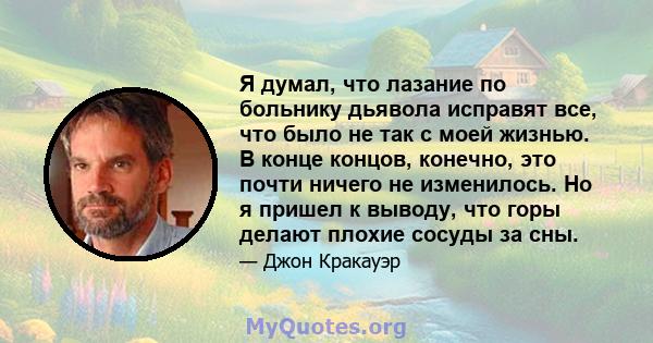 Я думал, что лазание по больнику дьявола исправят все, что было не так с моей жизнью. В конце концов, конечно, это почти ничего не изменилось. Но я пришел к выводу, что горы делают плохие сосуды за сны.