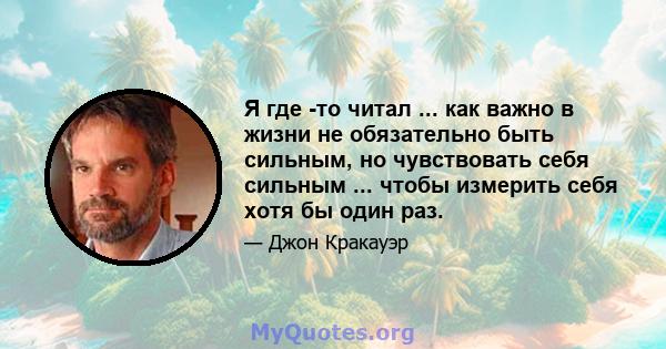 Я где -то читал ... как важно в жизни не обязательно быть сильным, но чувствовать себя сильным ... чтобы измерить себя хотя бы один раз.