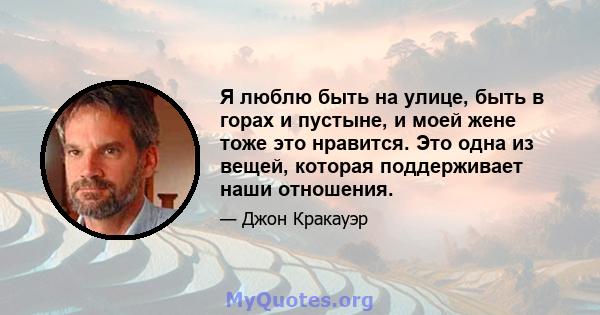 Я люблю быть на улице, быть в горах и пустыне, и моей жене тоже это нравится. Это одна из вещей, которая поддерживает наши отношения.