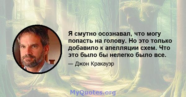 Я смутно осознавал, что могу попасть на голову. Но это только добавило к апелляции схем. Что это было бы нелегко было все.