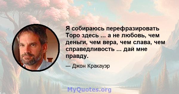 Я собираюсь перефразировать Торо здесь ... а не любовь, чем деньги, чем вера, чем слава, чем справедливость ... дай мне правду.