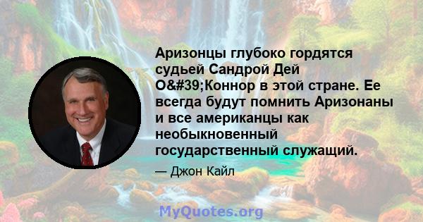 Аризонцы глубоко гордятся судьей Сандрой Дей О'Коннор в этой стране. Ее всегда будут помнить Аризонаны и все американцы как необыкновенный государственный служащий.