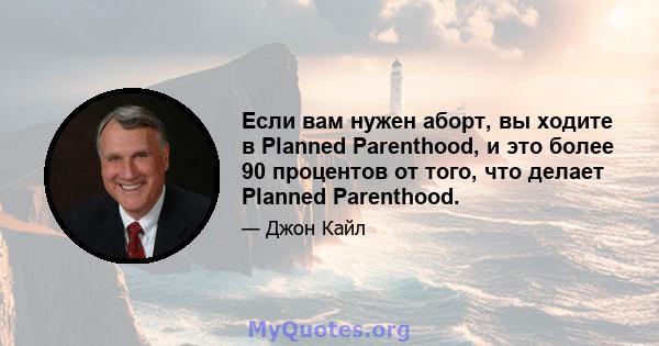 Если вам нужен аборт, вы ходите в Planned Parenthood, и это более 90 процентов от того, что делает Planned Parenthood.