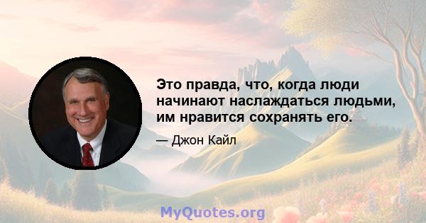 Это правда, что, когда люди начинают наслаждаться людьми, им нравится сохранять его.