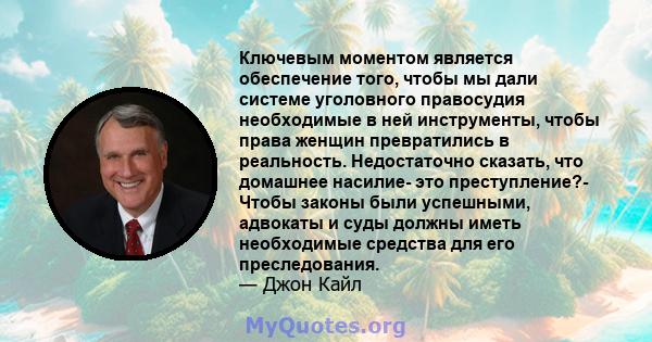 Ключевым моментом является обеспечение того, чтобы мы дали системе уголовного правосудия необходимые в ней инструменты, чтобы права женщин превратились в реальность. Недостаточно сказать, что домашнее насилие- это