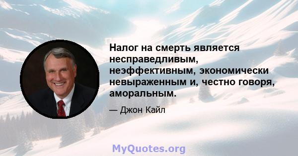 Налог на смерть является несправедливым, неэффективным, экономически невыраженным и, честно говоря, аморальным.