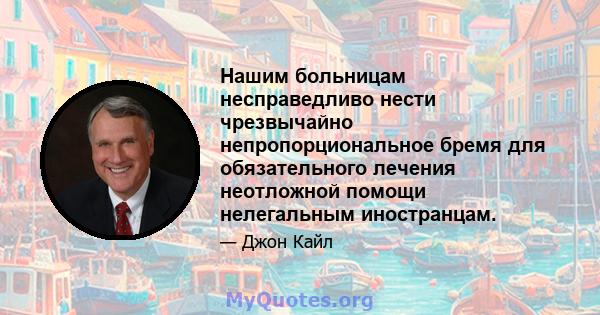 Нашим больницам несправедливо нести чрезвычайно непропорциональное бремя для обязательного лечения неотложной помощи нелегальным иностранцам.