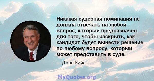 Никакая судебная номинация не должна отвечать на любой вопрос, который предназначен для того, чтобы раскрыть, как кандидат будет вынести решение по любому вопросу, который может представить в суде.