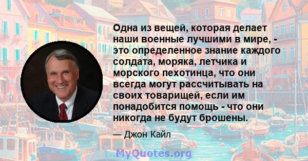 Одна из вещей, которая делает наши военные лучшими в мире, - это определенное знание каждого солдата, моряка, летчика и морского пехотинца, что они всегда могут рассчитывать на своих товарищей, если им понадобится