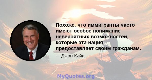 Похоже, что иммигранты часто имеют особое понимание невероятных возможностей, которые эта нация предоставляет своим гражданам.