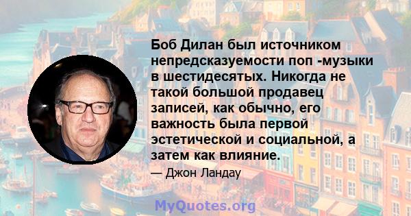 Боб Дилан был источником непредсказуемости поп -музыки в шестидесятых. Никогда не такой большой продавец записей, как обычно, его важность была первой эстетической и социальной, а затем как влияние.