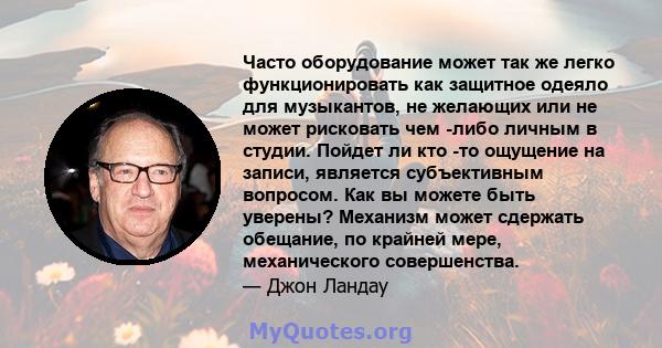 Часто оборудование может так же легко функционировать как защитное одеяло для музыкантов, не желающих или не может рисковать чем -либо личным в студии. Пойдет ли кто -то ощущение на записи, является субъективным