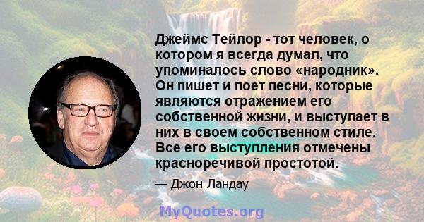 Джеймс Тейлор - тот человек, о котором я всегда думал, что упоминалось слово «народник». Он пишет и поет песни, которые являются отражением его собственной жизни, и выступает в них в своем собственном стиле. Все его