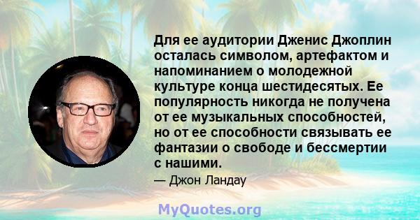 Для ее аудитории Дженис Джоплин осталась символом, артефактом и напоминанием о молодежной культуре конца шестидесятых. Ее популярность никогда не получена от ее музыкальных способностей, но от ее способности связывать