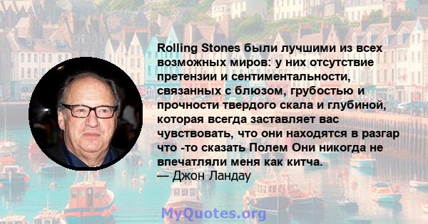 Rolling Stones были лучшими из всех возможных миров: у них отсутствие претензии и сентиментальности, связанных с блюзом, грубостью и прочности твердого скала и глубиной, которая всегда заставляет вас чувствовать, что