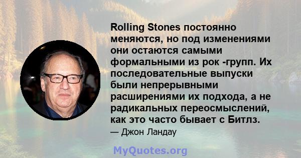 Rolling Stones постоянно меняются, но под изменениями они остаются самыми формальными из рок -групп. Их последовательные выпуски были непрерывными расширениями их подхода, а не радикальных переосмыслений, как это часто