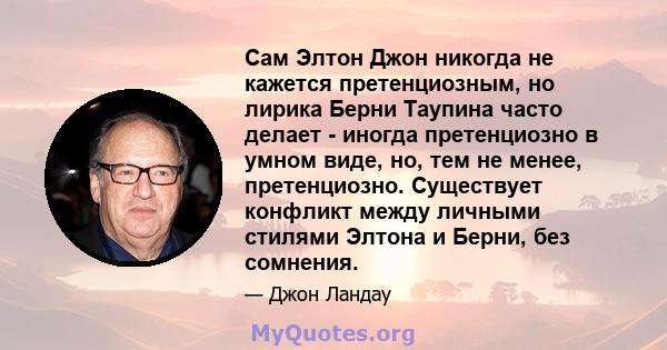 Сам Элтон Джон никогда не кажется претенциозным, но лирика Берни Таупина часто делает - иногда претенциозно в умном виде, но, тем не менее, претенциозно. Существует конфликт между личными стилями Элтона и Берни, без