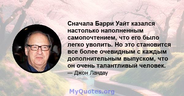 Сначала Барри Уайт казался настолько наполненным самопочтением, что его было легко уволить. Но это становится все более очевидным с каждым дополнительным выпуском, что он очень талантливый человек.