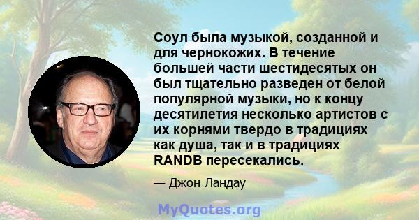 Соул была музыкой, созданной и для чернокожих. В течение большей части шестидесятых он был тщательно разведен от белой популярной музыки, но к концу десятилетия несколько артистов с их корнями твердо в традициях как