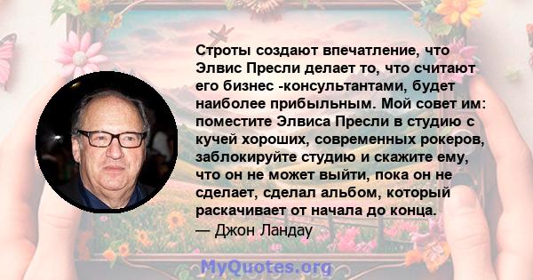 Строты создают впечатление, что Элвис Пресли делает то, что считают его бизнес -консультантами, будет наиболее прибыльным. Мой совет им: поместите Элвиса Пресли в студию с кучей хороших, современных рокеров,